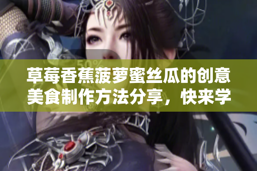 草莓香蕉菠萝蜜丝瓜的创意美食制作方法分享，快来学习吧！