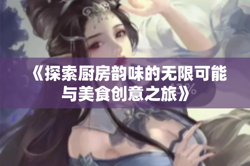 《探索厨房韵味的无限可能与美食创意之旅》