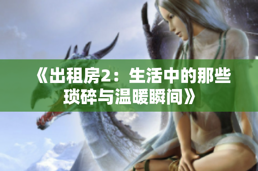 《出租房2：生活中的那些琐碎与温暖瞬间》