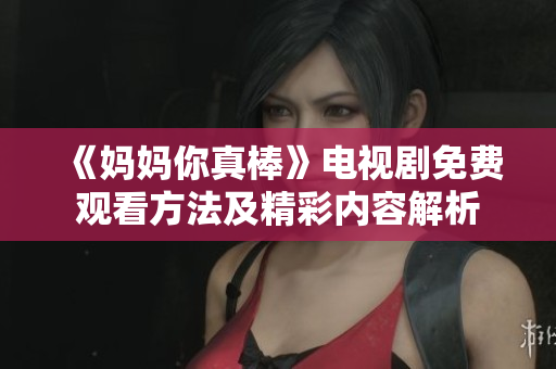 《妈妈你真棒》电视剧免费观看方法及精彩内容解析
