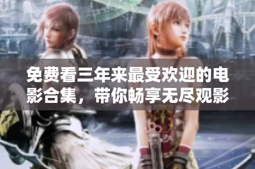 免费看三年来最受欢迎的电影合集，带你畅享无尽观影乐趣