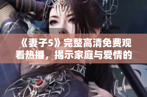 《妻子5》完整高清免费观看热播，揭示家庭与爱情的复杂矛盾