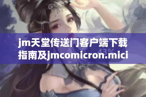 jm天堂传送门客户端下载指南及jmcomicron.micios的详细介绍