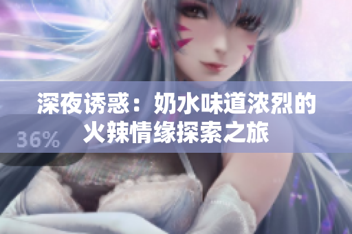 深夜诱惑：奶水味道浓烈的火辣情缘探索之旅