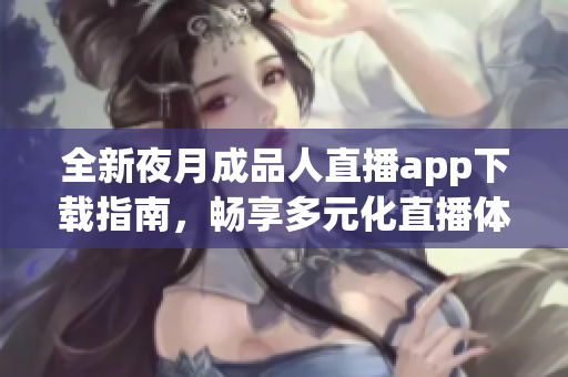 全新夜月成品人直播app下载指南，畅享多元化直播体验吧