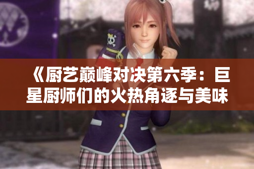 《厨艺巅峰对决第六季：巨星厨师们的火热角逐与美味创作》