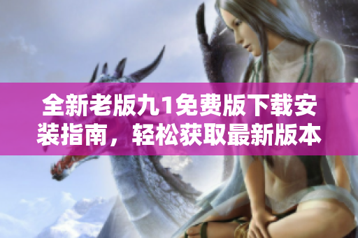 全新老版九1免费版下载安装指南，轻松获取最新版本体验