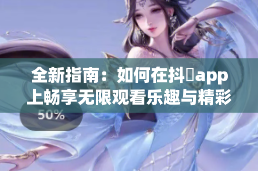 全新指南：如何在抖抈app上畅享无限观看乐趣与精彩内容