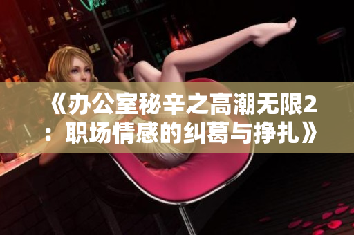 《办公室秘辛之高潮无限2：职场情感的纠葛与挣扎》