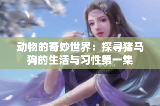 动物的奇妙世界：探寻猪马狗的生活与习性第一集