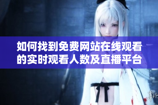 如何找到免费网站在线观看的实时观看人数及直播平台推荐