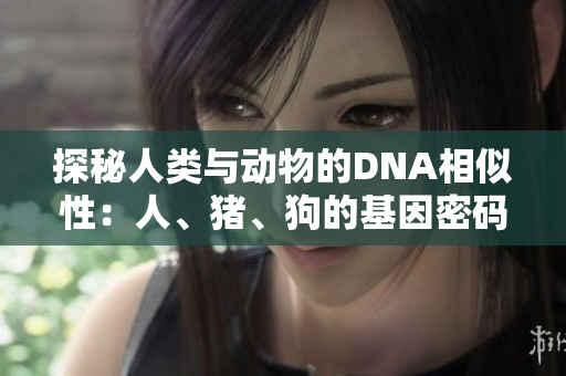探秘人类与动物的DNA相似性：人、猪、狗的基因密码解析
