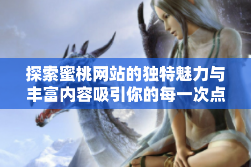 探索蜜桃网站的独特魅力与丰富内容吸引你的每一次点击