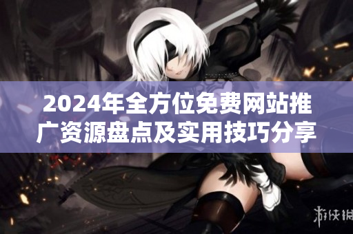 2024年全方位免费网站推广资源盘点及实用技巧分享