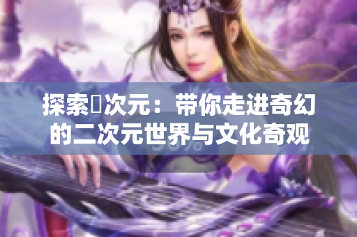 探索囧次元：带你走进奇幻的二次元世界与文化奇观