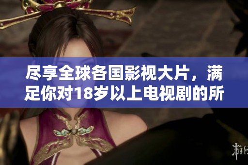 尽享全球各国影视大片，满足你对18岁以上电视剧的所有期待