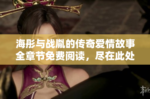 海彤与战胤的传奇爱情故事全章节免费阅读，尽在此处分享