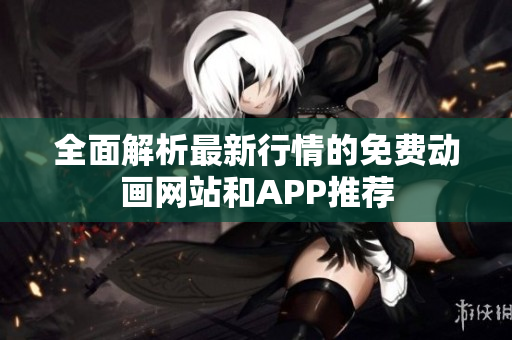 全面解析最新行情的免费动画网站和APP推荐