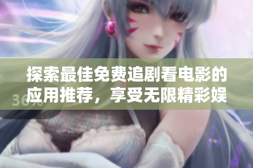 探索最佳免费追剧看电影的应用推荐，享受无限精彩娱乐体验