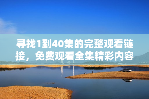 寻找1到40集的完整观看链接，免费观看全集精彩内容尽在其中