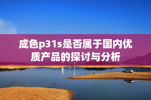 成色p31s是否属于国内优质产品的探讨与分析