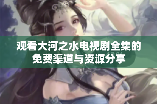 观看大河之水电视剧全集的免费渠道与资源分享