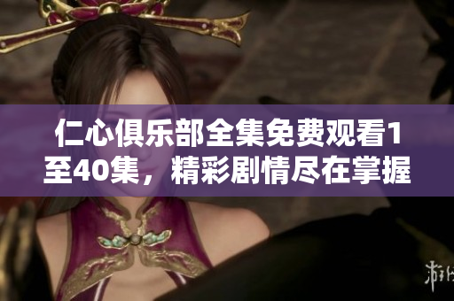 仁心俱乐部全集免费观看1至40集，精彩剧情尽在掌握之中
