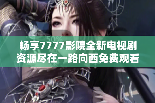 畅享7777影院全新电视剧资源尽在一路向西免费观看平台
