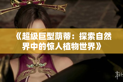 《超级巨型荫蒂：探索自然界中的惊人植物世界》