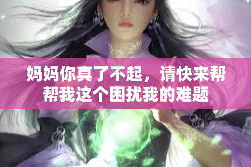 妈妈你真了不起，请快来帮帮我这个困扰我的难题