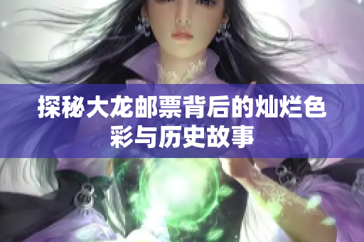 探秘大龙邮票背后的灿烂色彩与历史故事