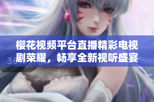 樱花视频平台直播精彩电视剧荣耀，畅享全新视听盛宴