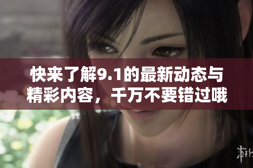 快来了解9.1的最新动态与精彩内容，千万不要错过哦