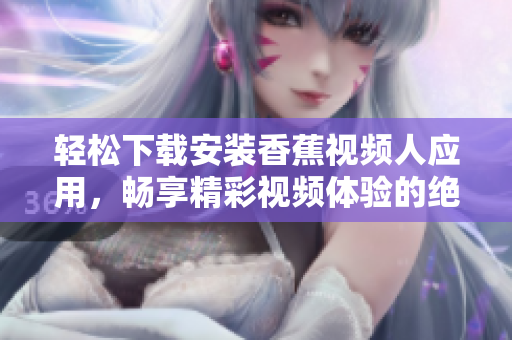 轻松下载安装香蕉视频人应用，畅享精彩视频体验的绝佳选择