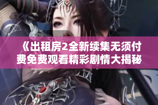 《出租房2全新续集无须付费免费观看精彩剧情大揭秘》