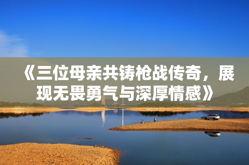 《三位母亲共铸枪战传奇，展现无畏勇气与深厚情感》