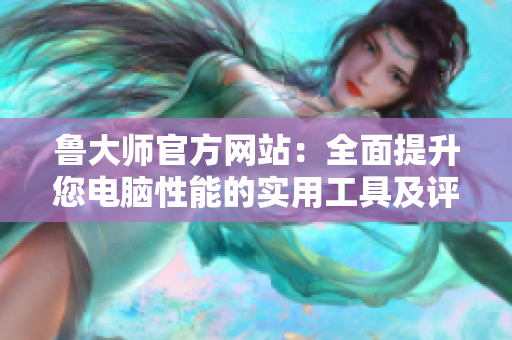 鲁大师官方网站：全面提升您电脑性能的实用工具及评测平台