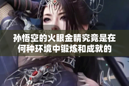 孙悟空的火眼金睛究竟是在何种环境中锻炼和成就的