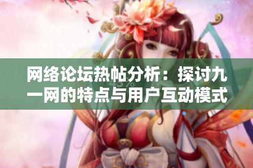 网络论坛热帖分析：探讨九一网的特点与用户互动模式