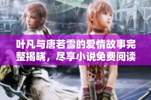 叶凡与唐若雪的爱情故事完整揭晓，尽享小说免费阅读体验