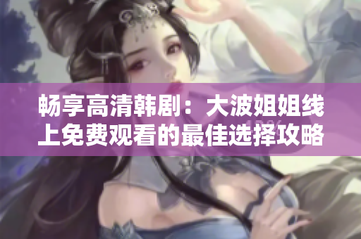 畅享高清韩剧：大波姐姐线上免费观看的最佳选择攻略