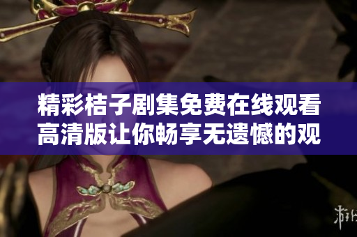 精彩桔子剧集免费在线观看高清版让你畅享无遗憾的观剧体验