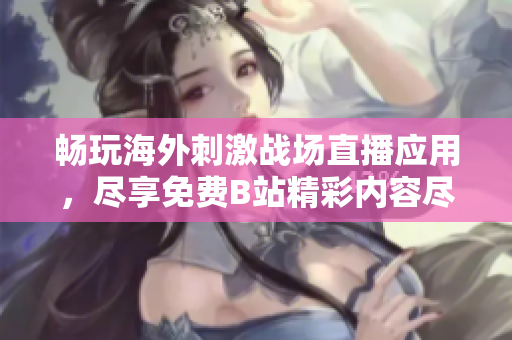 畅玩海外刺激战场直播应用，尽享免费B站精彩内容尽在掌握
