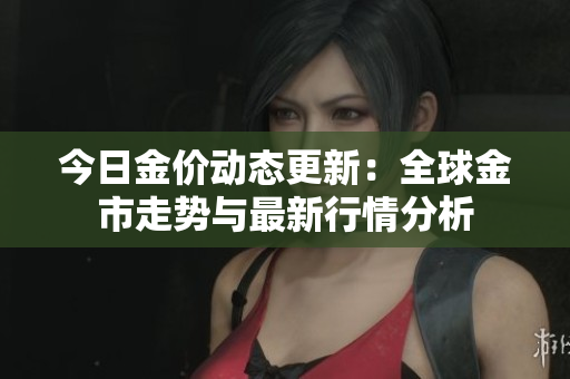 今日金价动态更新：全球金市走势与最新行情分析