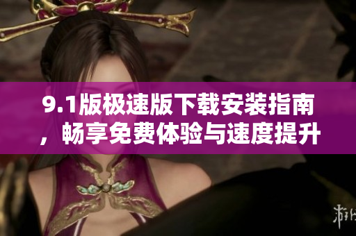 9.1版极速版下载安装指南，畅享免费体验与速度提升