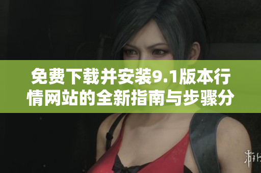免费下载并安装9.1版本行情网站的全新指南与步骤分享