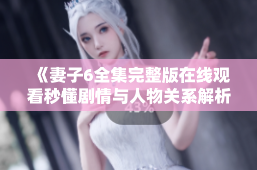 《妻子6全集完整版在线观看秒懂剧情与人物关系解析》