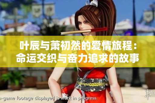 叶辰与萧初然的爱情旅程：命运交织与奋力追求的故事