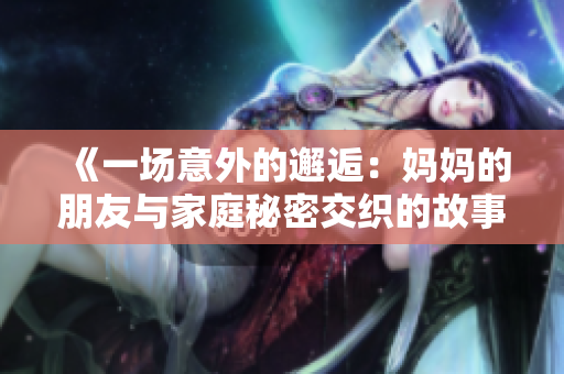 《一场意外的邂逅：妈妈的朋友与家庭秘密交织的故事》