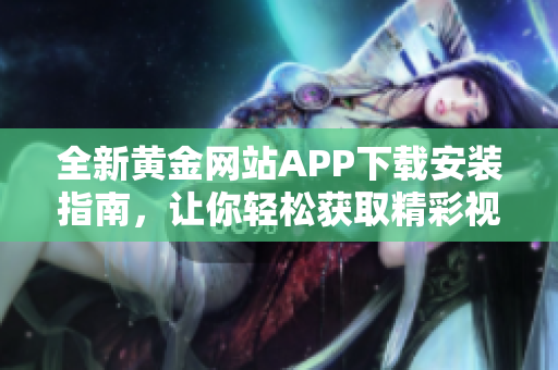 全新黄金网站APP下载安装指南，让你轻松获取精彩视频内容